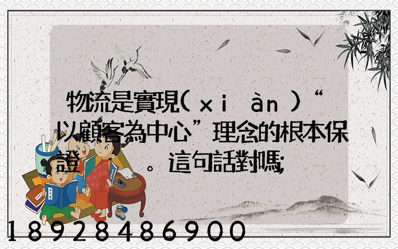 物流是實現(xiàn)“以顧客為中心”理念的根本保證。這句話對嗎